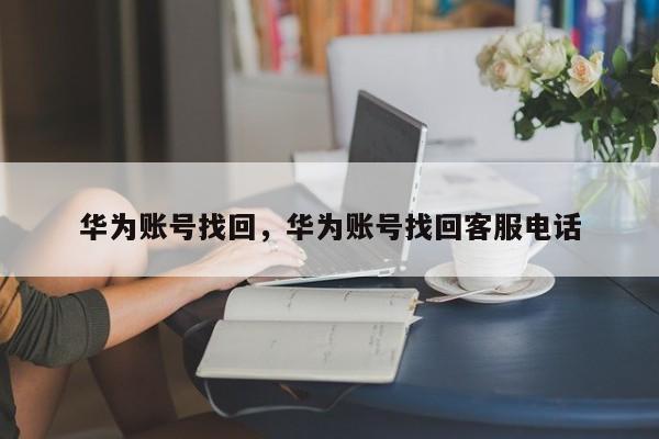 华为账号找回，华为账号找回客服电话