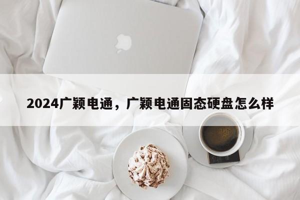 2024广颖电通，广颖电通固态硬盘怎么样