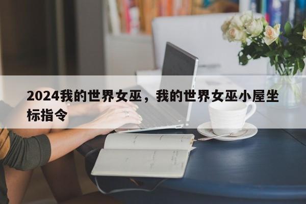 2024我的世界女巫，我的世界女巫小屋坐标指令