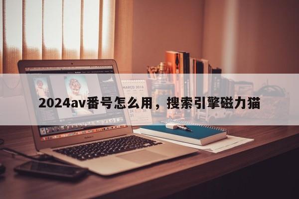 2024av番号怎么用，搜索引擎磁力猫