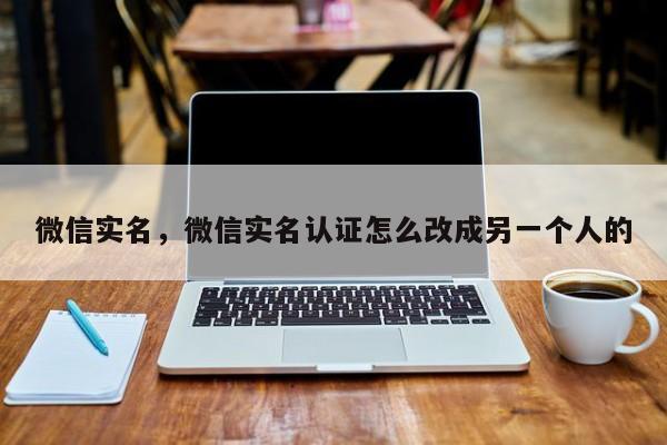 微信实名，微信实名认证怎么改成另一个人的