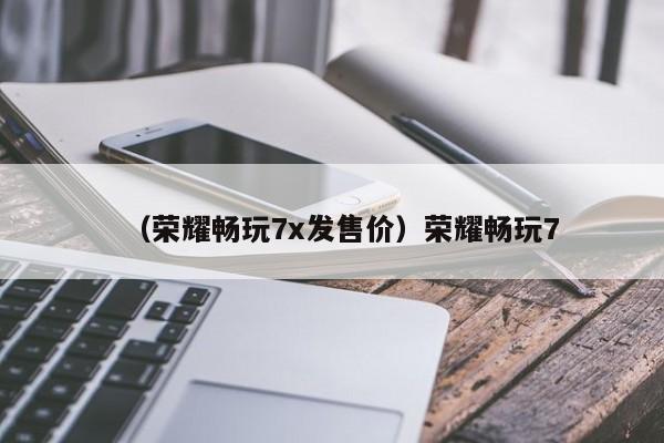 （荣耀畅玩7x发售价）荣耀畅玩7