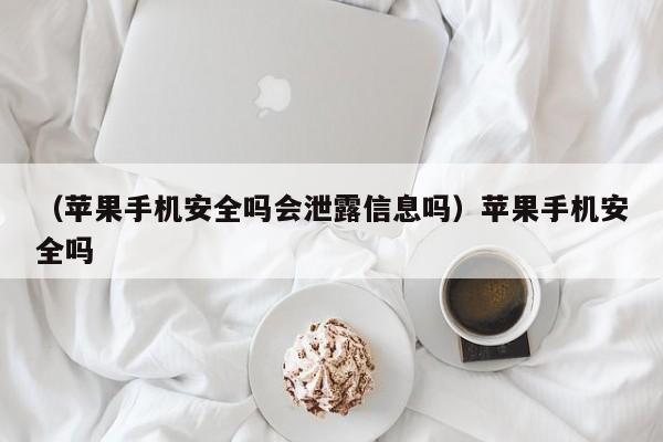 （苹果手机安全吗会泄露信息吗）苹果手机安全吗