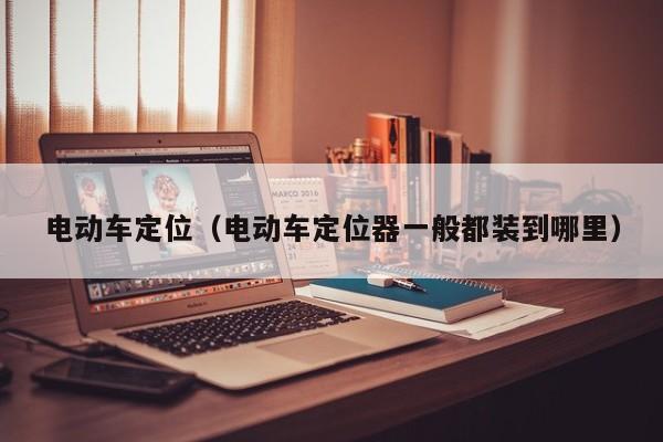 电动车定位（电动车定位器一般都装到哪里）