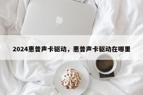 2024惠普声卡驱动，惠普声卡驱动在哪里