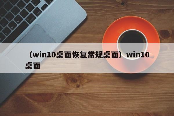 （win10桌面恢复常规桌面）win10桌面