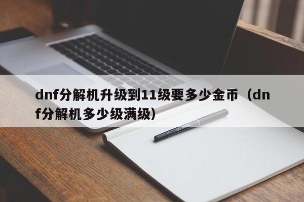 dnf分解机升级到11级要多少金币（dnf分解机多少级满级）
