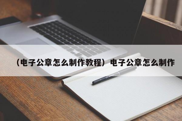 （电子公章怎么制作教程）电子公章怎么制作