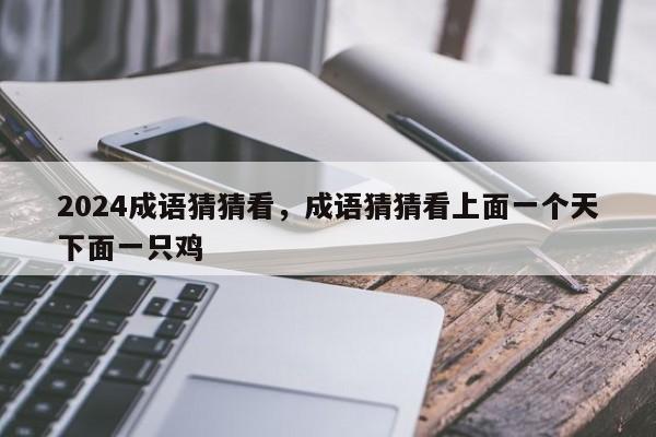 2024成语猜猜看，成语猜猜看上面一个天下面一只鸡