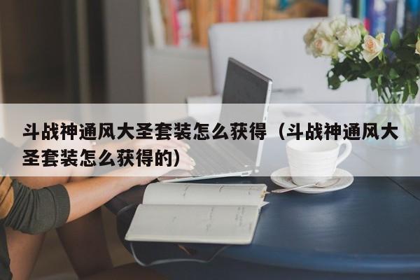 斗战神通风大圣套装怎么获得（斗战神通风大圣套装怎么获得的）