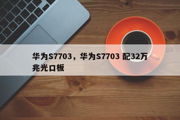 华为S7703，华为S7703 配32万兆光口板