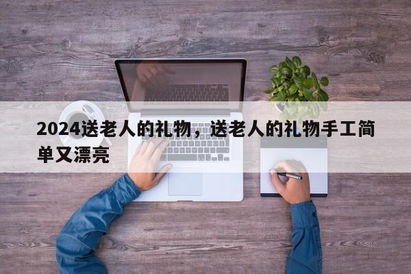2024送老人的礼物，送老人的礼物手工简单又漂亮