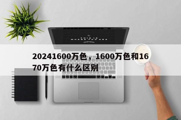 20241600万色，1600万色和1670万色有什么区别
