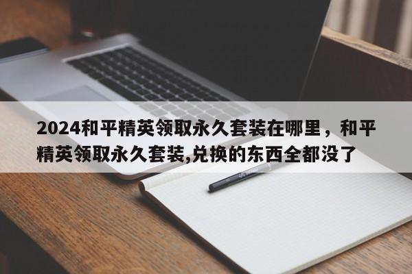 2024和平精英领取永久套装在哪里，和平精英领取永久套装,兑换的东西全都没了