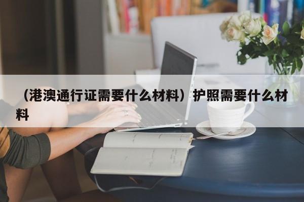 （港澳通行证需要什么材料）护照需要什么材料