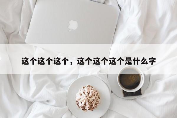 这个这个这个，这个这个这个是什么字