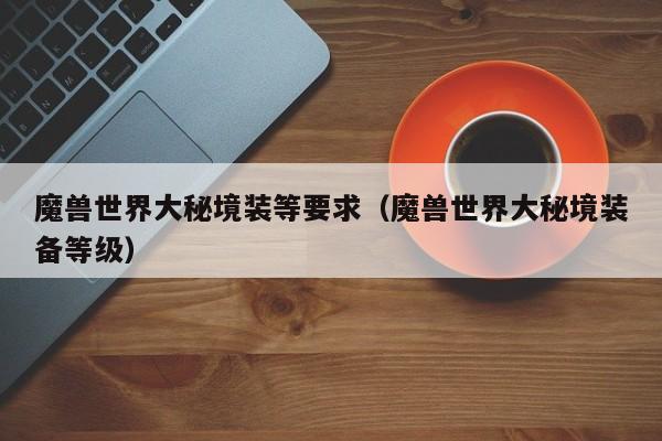 魔兽世界大秘境装等要求（魔兽世界大秘境装备等级）