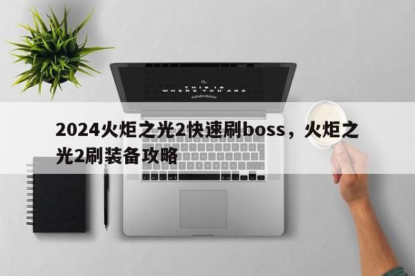 2024火炬之光2快速刷boss，火炬之光2刷装备攻略