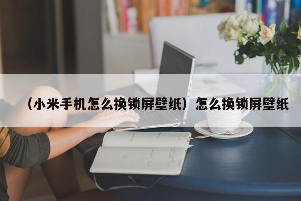 （小米手机怎么换锁屏壁纸）怎么换锁屏壁纸