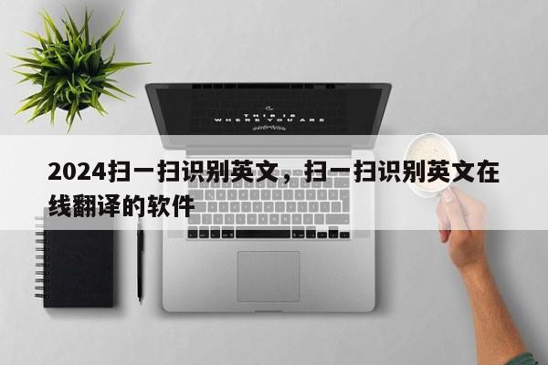 2024扫一扫识别英文，扫一扫识别英文在线翻译的软件