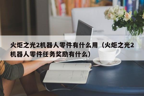 火炬之光2机器人零件有什么用（火炬之光2机器人零件任务奖励有什么）