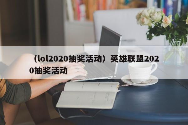 （lol2020抽奖活动）英雄联盟2020抽奖活动
