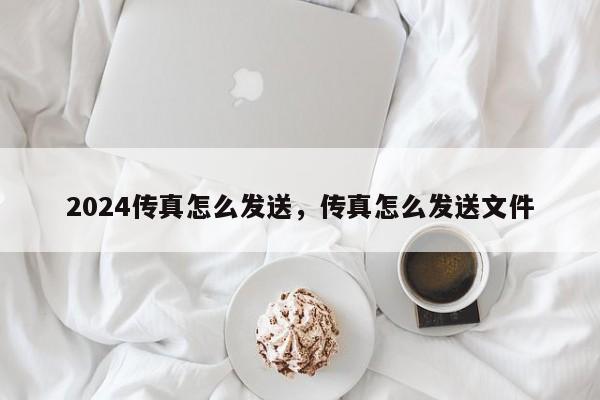 2024传真怎么发送，传真怎么发送文件