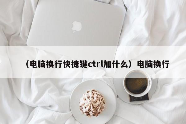 （电脑换行快捷键ctrl加什么）电脑换行