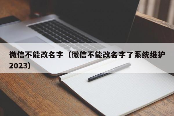 微信不能改名字（微信不能改名字了系统维护2023）