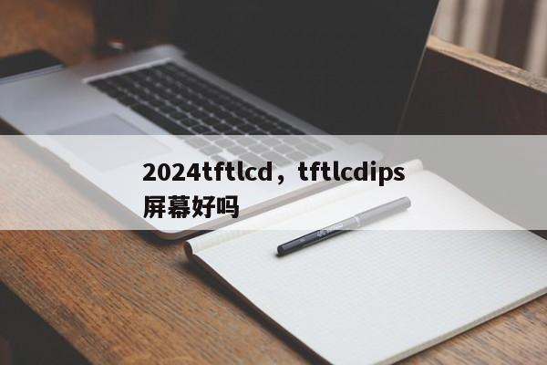 2024tftlcd，tftlcdips屏幕好吗