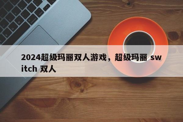 2024超级玛丽双人游戏，超级玛丽 switch 双人
