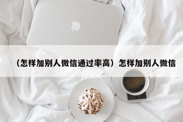 （怎样加别人微信通过率高）怎样加别人微信
