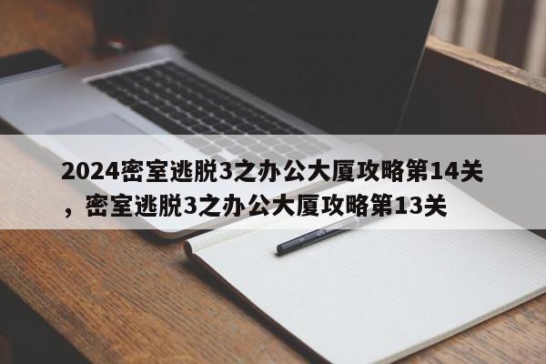 2024密室逃脱3之办公大厦攻略第14关，密室逃脱3之办公大厦攻略第13关