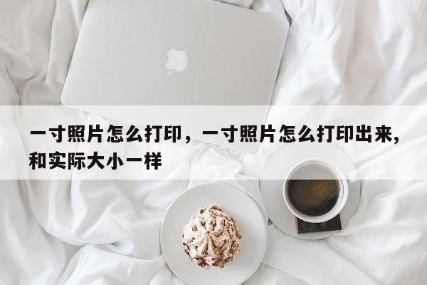 一寸照片怎么打印，一寸照片怎么打印出来,和实际大小一样