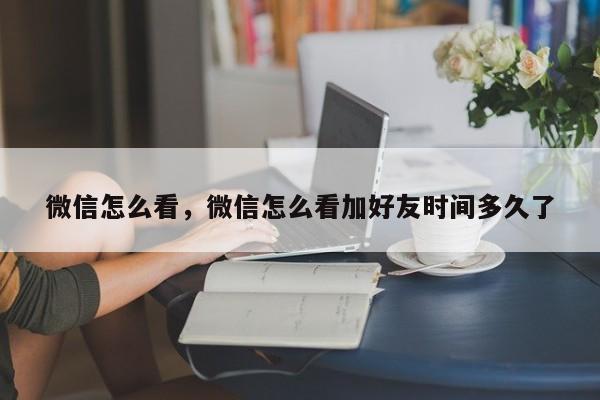 微信怎么看，微信怎么看加好友时间多久了