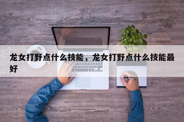 龙女打野点什么技能，龙女打野点什么技能最好