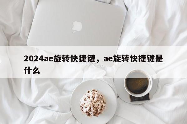 2024ae旋转快捷键，ae旋转快捷键是什么