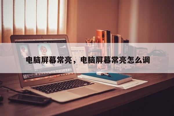 电脑屏幕常亮，电脑屏幕常亮怎么调