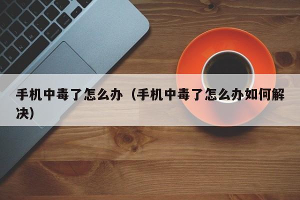 手机中毒了怎么办（手机中毒了怎么办如何解决）