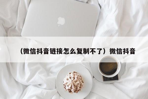 （微信抖音链接怎么复制不了）微信抖音