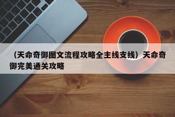 （天命奇御图文流程攻略全主线支线）天命奇御完美通关攻略