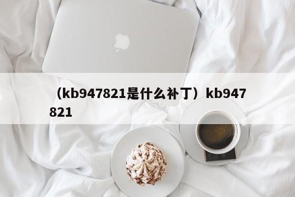 （kb947821是什么补丁）kb947821