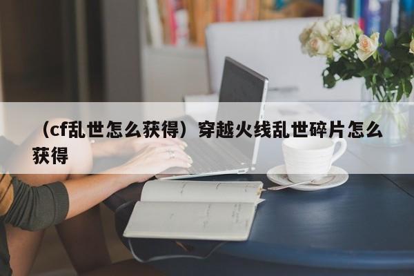 （cf乱世怎么获得）穿越火线乱世碎片怎么获得