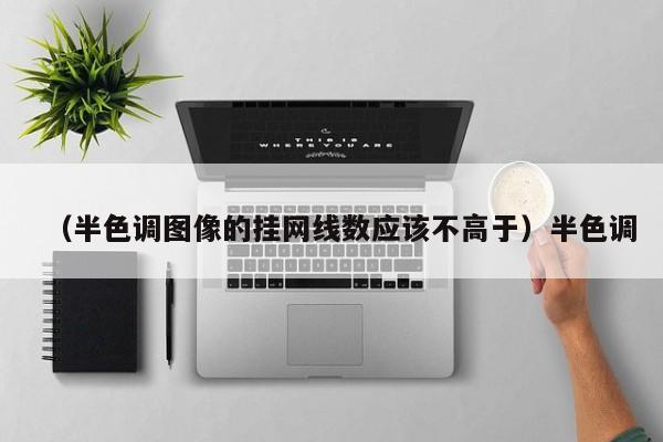（半色调图像的挂网线数应该不高于）半色调