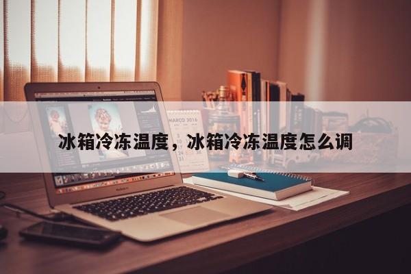 冰箱冷冻温度，冰箱冷冻温度怎么调