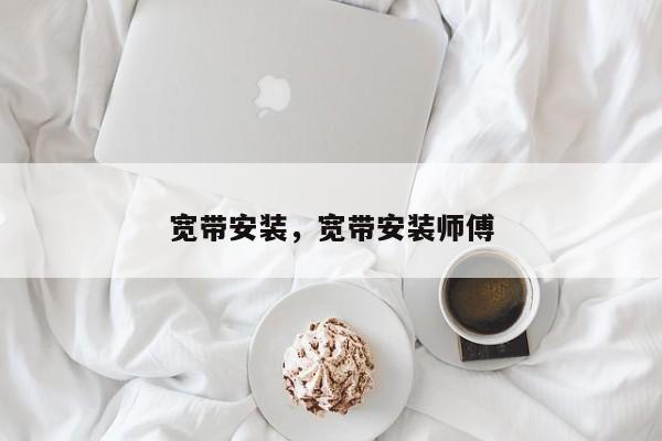 宽带安装，宽带安装师傅