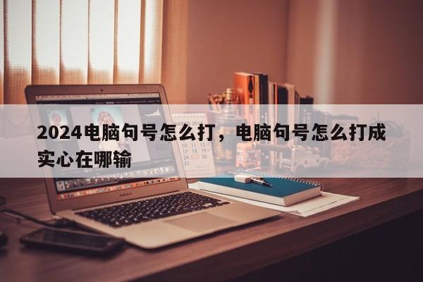 2024电脑句号怎么打，电脑句号怎么打成实心在哪输
