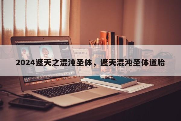 2024遮天之混沌圣体，遮天混沌圣体道胎
