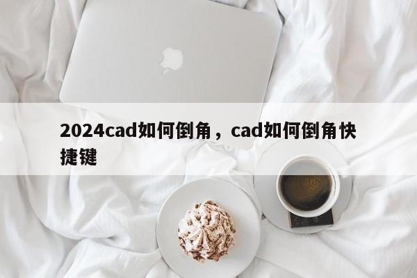 2024cad如何倒角，cad如何倒角快捷键