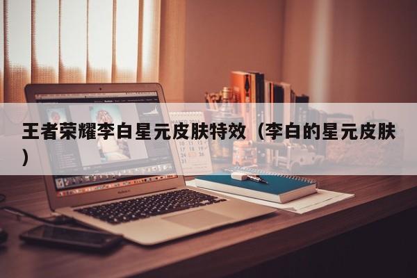 王者荣耀李白星元皮肤特效（李白的星元皮肤）